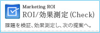 ROI／効果測定（Check）Marketing ROI 課題を検証、効果測定し、次の提案へ