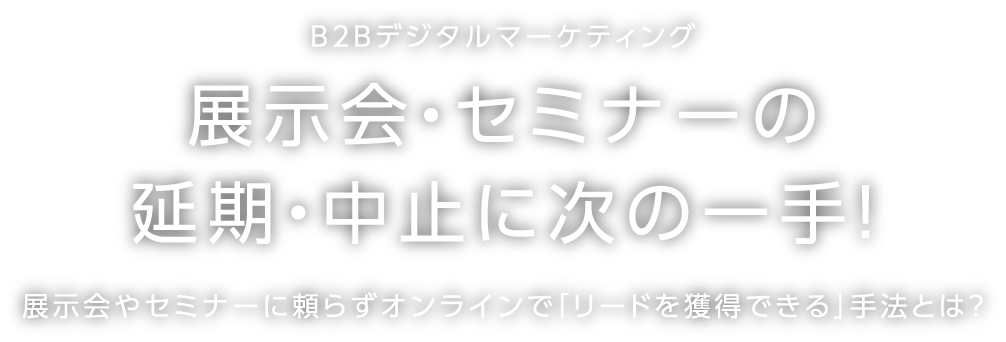 B2Bデジタルマーケティング 展示会・セミナーの延期・中止に次の一手！展示会やセミナーに頼らずオンラインで「リードを獲得できる」手法とは？